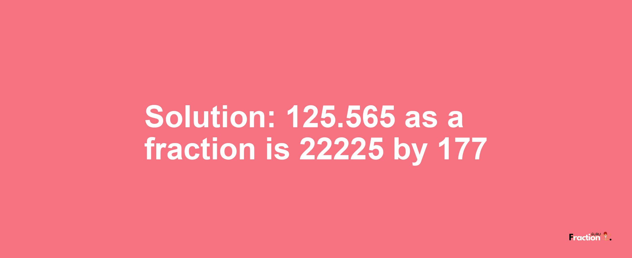 Solution:125.565 as a fraction is 22225/177